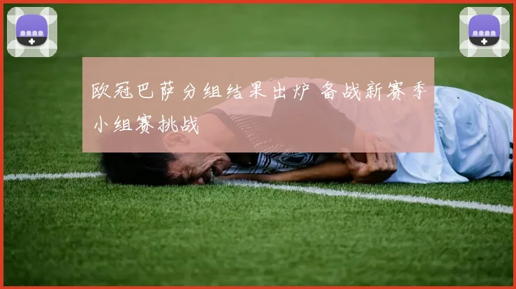 欧冠巴萨分组结果出炉 备战新赛季小组赛挑战