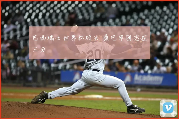 巴西瑞士世界杯对决 桑巴军团志在三分