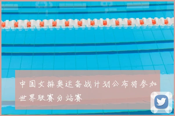 中国女排奥运备战计划公布将参加世界联赛分站赛