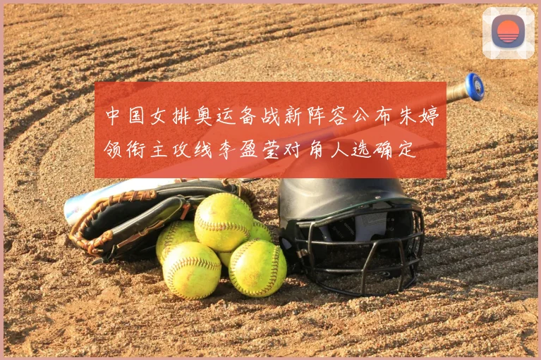 中国女排奥运备战新阵容公布朱婷领衔主攻线李盈莹对角人选确定