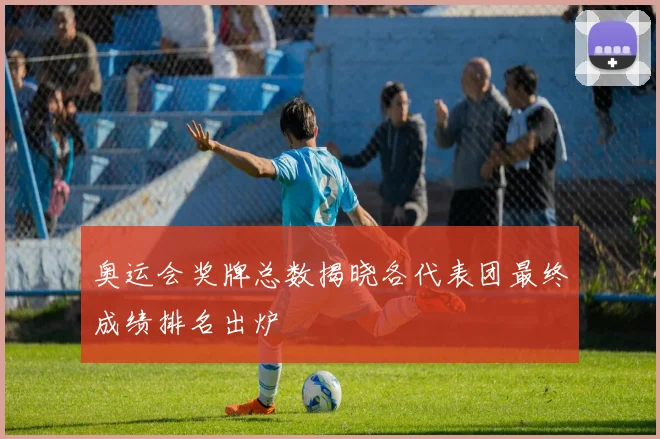 奥运会奖牌总数揭晓各代表团最终成绩排名出炉