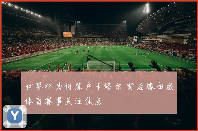 世界杯为何落户卡塔尔 背后缘由成体育赛事关注焦点