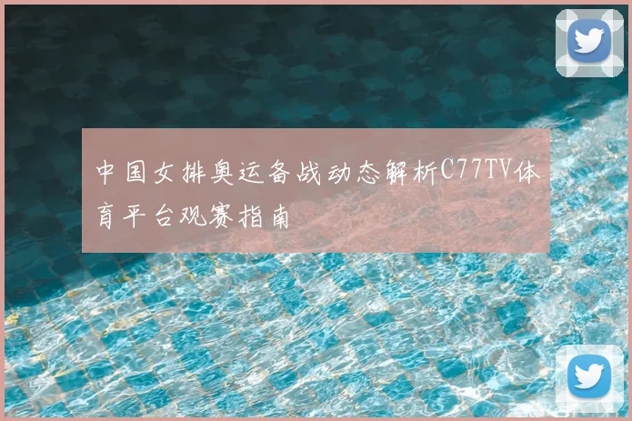 中国女排奥运备战动态解析C77TV体育平台观赛指南