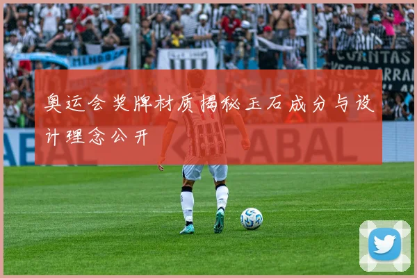 奥运会奖牌材质揭秘玉石成分与设计理念公开
