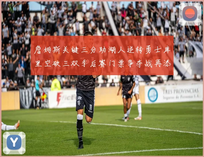 詹姆斯关键三分助湖人逆转勇士库里空砍三双季后赛门票争夺战再添变数