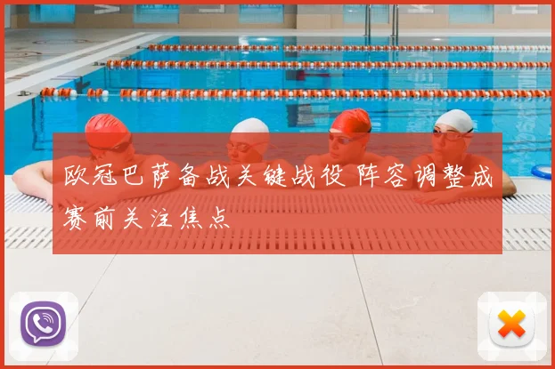 欧冠巴萨备战关键战役 阵容调整成赛前关注焦点
