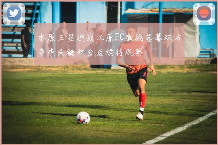 水原三星迎战江原FC激战落幕双方争夺关键积分后续待观察