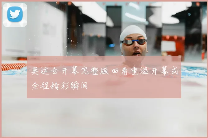 奥运会开幕完整版回看重温开幕式全程精彩瞬间