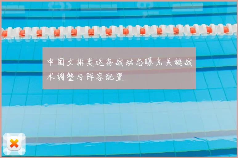 中国女排奥运备战动态曝光关键战术调整与阵容配置