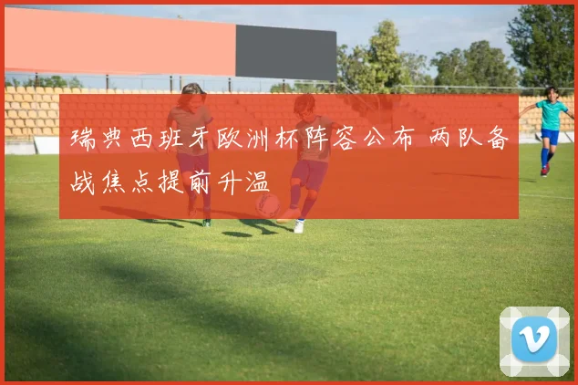 瑞典西班牙欧洲杯阵容公布 两队备战焦点提前升温