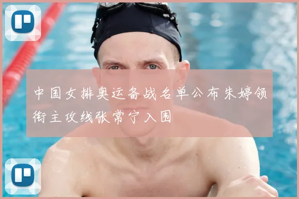 中国女排奥运备战名单公布朱婷领衔主攻线张常宁入围
