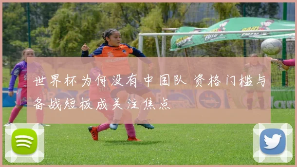 世界杯为何没有中国队 资格门槛与备战短板成关注焦点