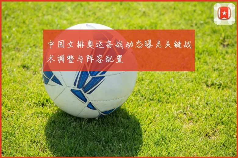 中国女排奥运备战动态曝光关键战术调整与阵容配置