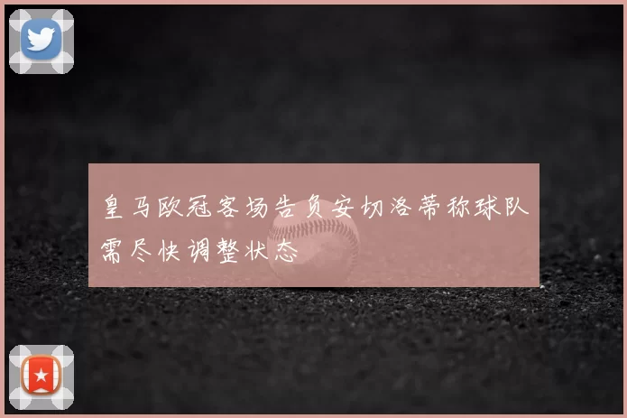 皇马欧冠客场告负安切洛蒂称球队需尽快调整状态