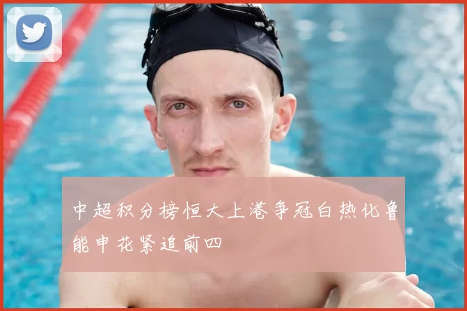 中超积分榜恒大上港争冠白热化鲁能申花紧追前四