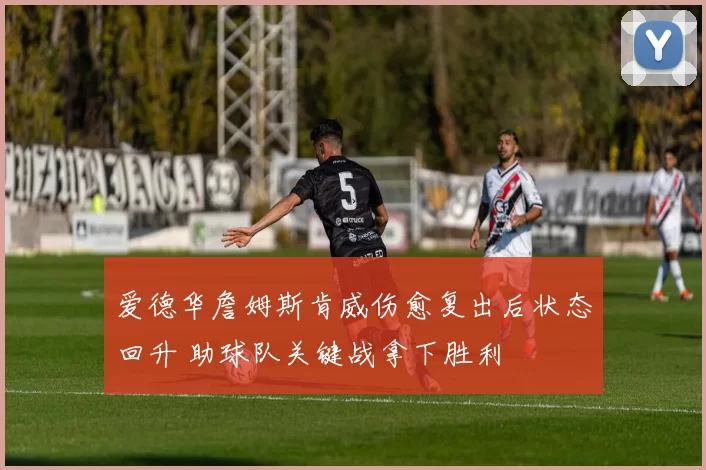 爱德华詹姆斯肯威伤愈复出后状态回升 助球队关键战拿下胜利