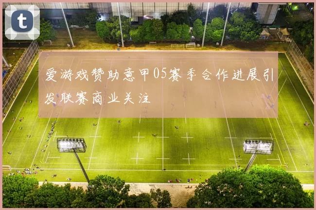 爱游戏赞助意甲05赛季合作进展引发联赛商业关注