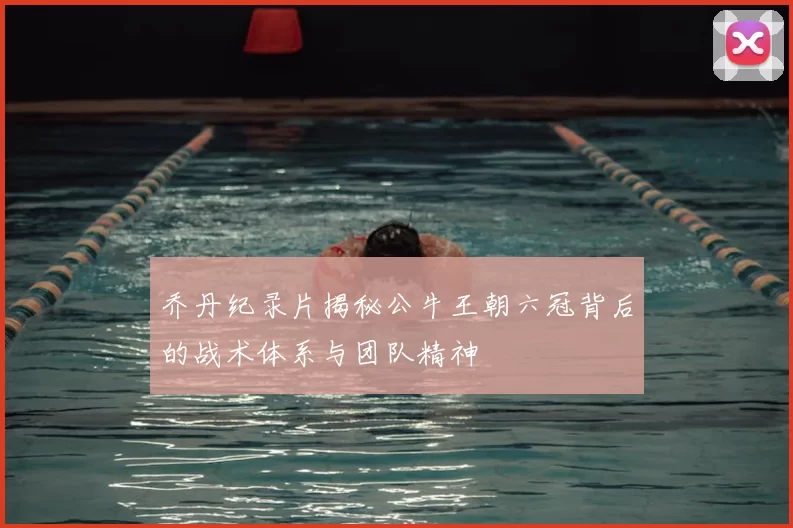 乔丹纪录片揭秘公牛王朝六冠背后的战术体系与团队精神