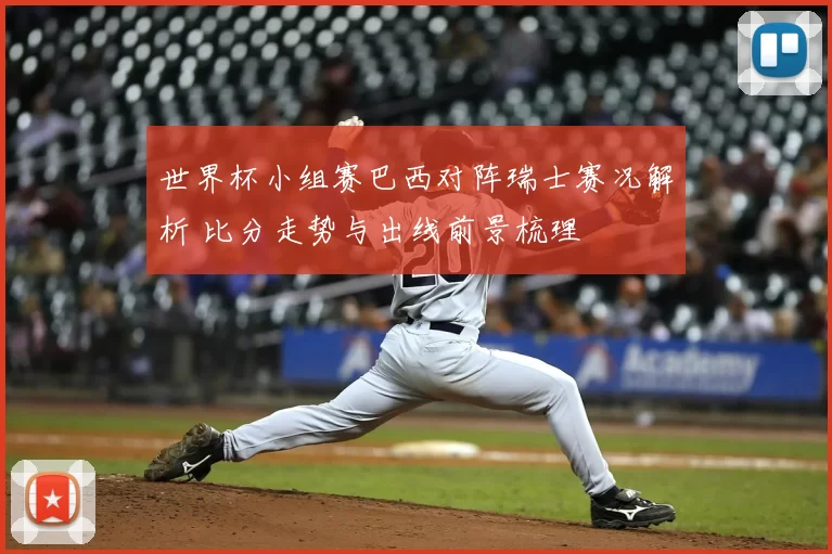世界杯小组赛巴西对阵瑞士赛况解析 比分走势与出线前景梳理