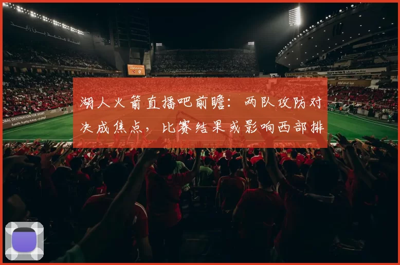 湖人火箭直播吧前瞻：两队攻防对决成焦点，比赛结果或影响西部排名