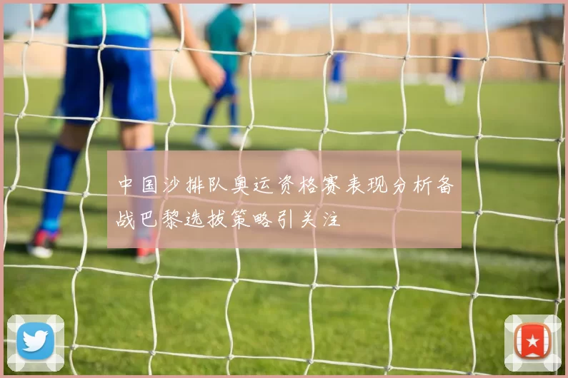 中国沙排队奥运资格赛表现分析备战巴黎选拔策略引关注