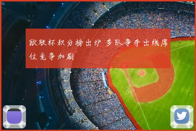 欧联杯积分榜出炉 多队争夺出线席位竞争加剧