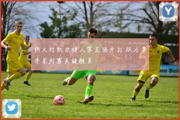 热火对凯尔特人第五场开打 双方争夺系列赛关键胜负