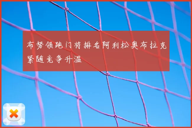 布努领跑门将排名阿利松奥布拉克紧随竞争升温
