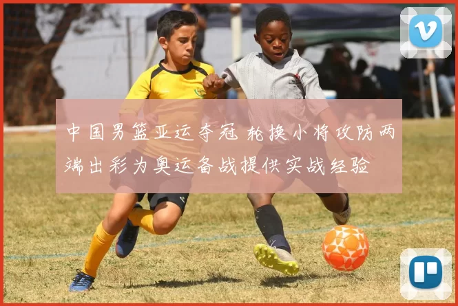 中国男篮亚运夺冠 轮换小将攻防两端出彩为奥运备战提供实战经验