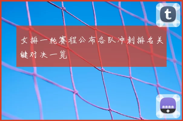 女排一轮赛程公布各队冲刺排名关键对决一览