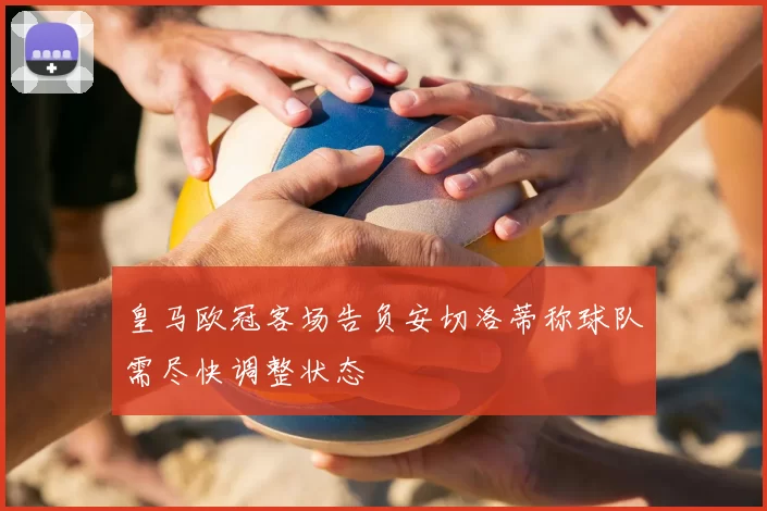 皇马欧冠客场告负安切洛蒂称球队需尽快调整状态