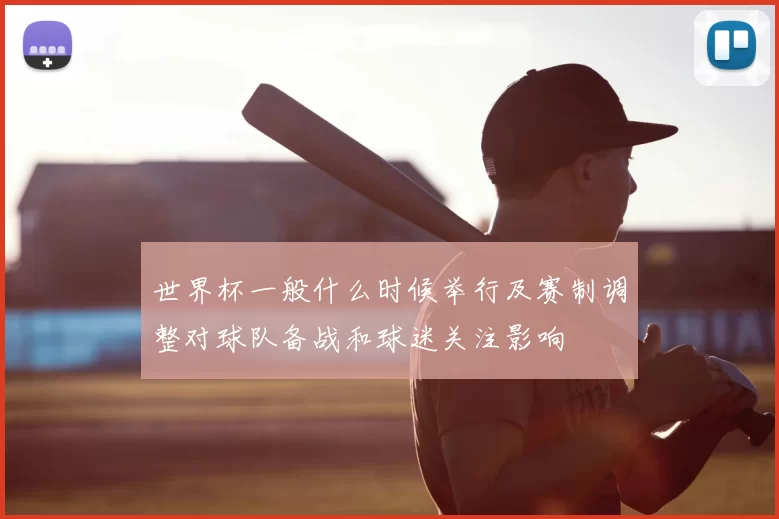 世界杯一般什么时候举行及赛制调整对球队备战和球迷关注影响