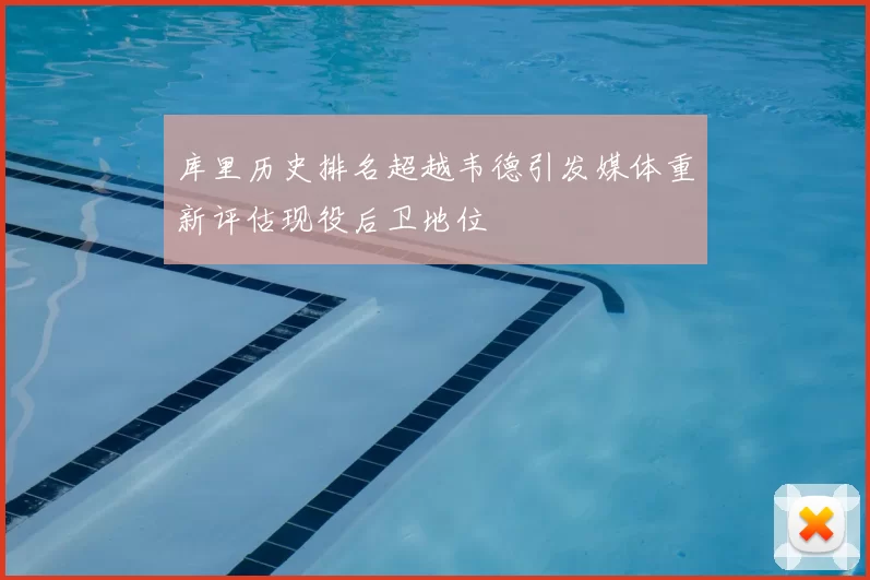 库里历史排名超越韦德引发媒体重新评估现役后卫地位
