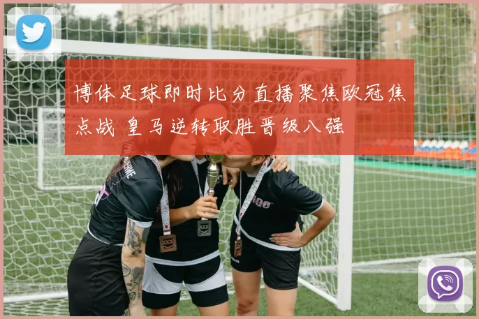 博体足球即时比分直播聚焦欧冠焦点战 皇马逆转取胜晋级八强