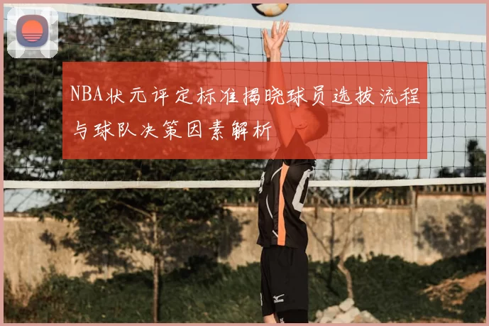 NBA状元评定标准揭晓球员选拔流程与球队决策因素解析