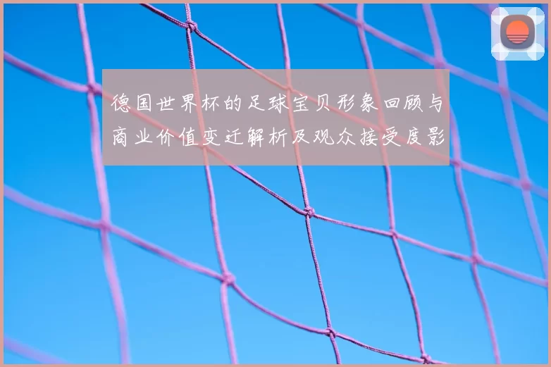 德国世界杯的足球宝贝形象回顾与商业价值变迁解析及观众接受度影响
