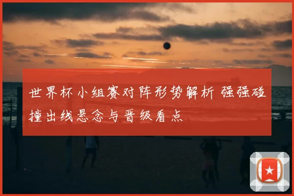 世界杯小组赛对阵形势解析 强强碰撞出线悬念与晋级看点