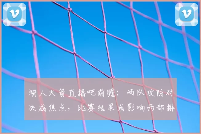 湖人火箭直播吧前瞻：两队攻防对决成焦点，比赛结果或影响西部排名
