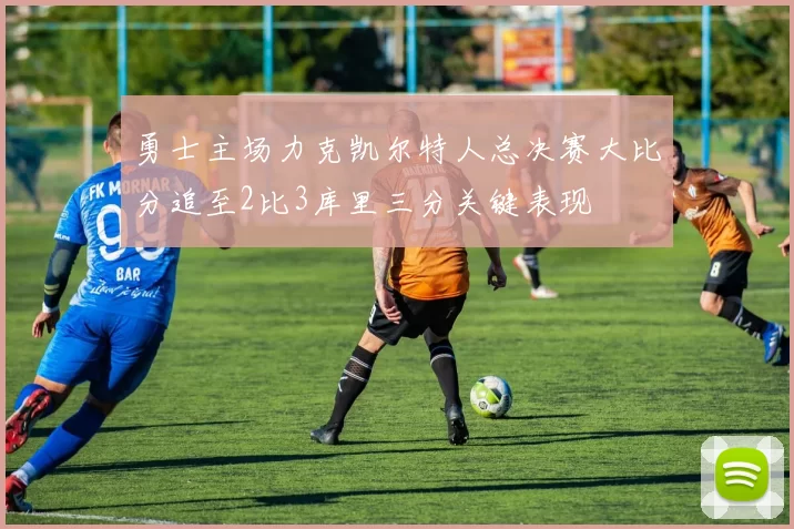 勇士主场力克凯尔特人总决赛大比分追至2比3库里三分关键表现