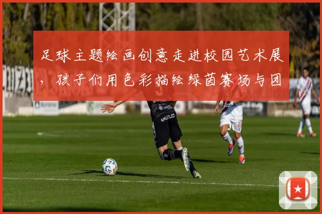 足球主题绘画创意走进校园艺术展，孩子们用色彩描绘绿茵赛场与团队精神