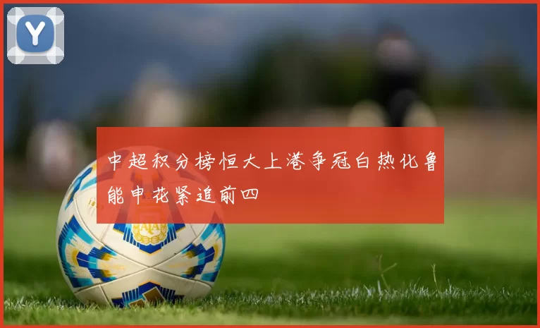 中超积分榜恒大上港争冠白热化鲁能申花紧追前四