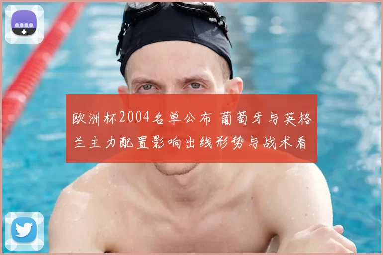欧洲杯2004名单公布 葡萄牙与英格兰主力配置影响出线形势与战术看点