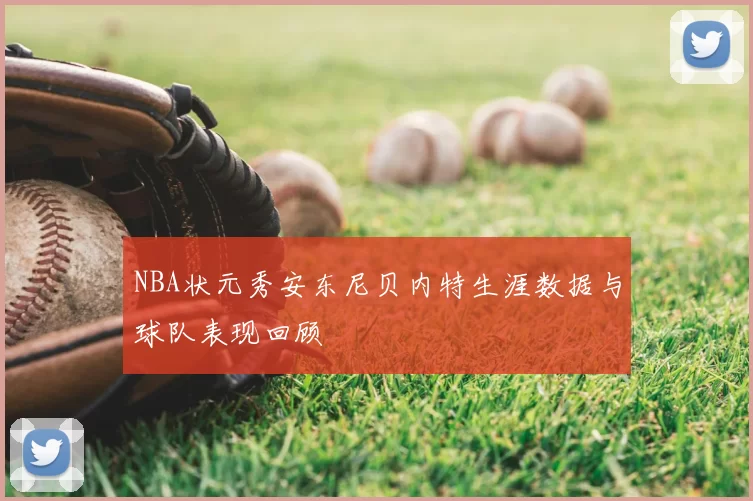 NBA状元秀安东尼贝内特生涯数据与球队表现回顾