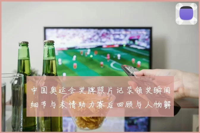 中国奥运会奖牌照片记录领奖瞬间细节与表情助力赛后回顾与人物解读