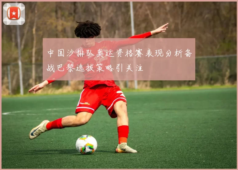中国沙排队奥运资格赛表现分析备战巴黎选拔策略引关注