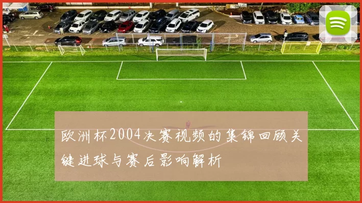 欧洲杯2004决赛视频的集锦回顾关键进球与赛后影响解析