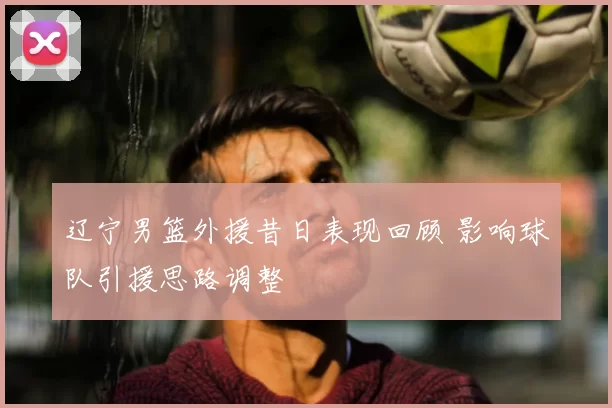 辽宁男篮外援昔日表现回顾 影响球队引援思路调整
