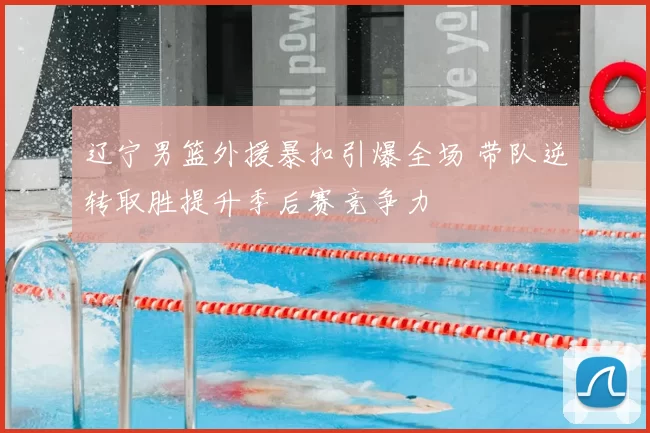辽宁男篮外援暴扣引爆全场 带队逆转取胜提升季后赛竞争力