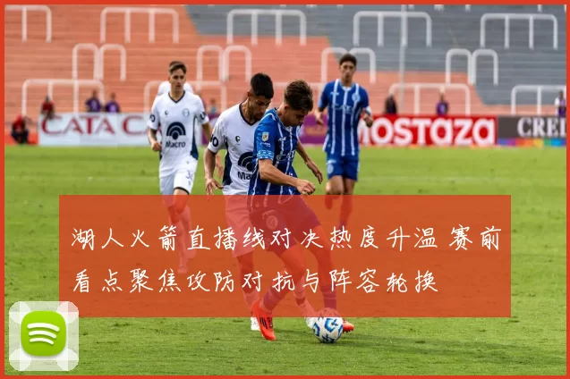 湖人火箭直播线对决热度升温 赛前看点聚焦攻防对抗与阵容轮换