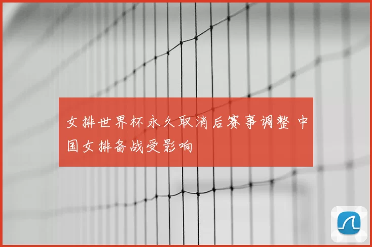 女排世界杯永久取消后赛事调整 中国女排备战受影响